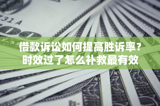 北京借款诉讼如何提高胜诉率？时效过了怎么补救最有效