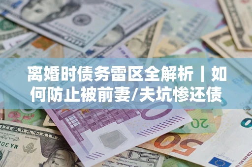 北京离婚时债务雷区全解析｜如何防止被前妻/夫坑惨还债？