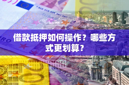 北京借款抵押如何操作？哪些方式更划算？