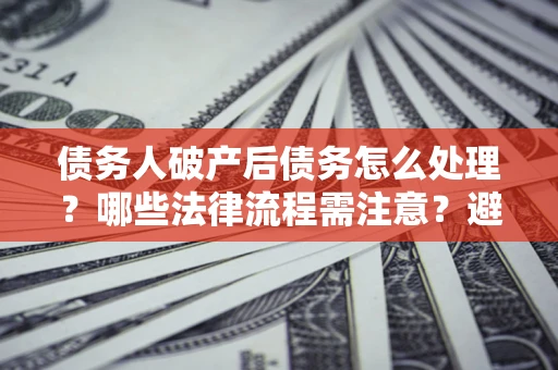 北京债务人破产后债务怎么处理？哪些法律流程需注意？避免踩坑指南