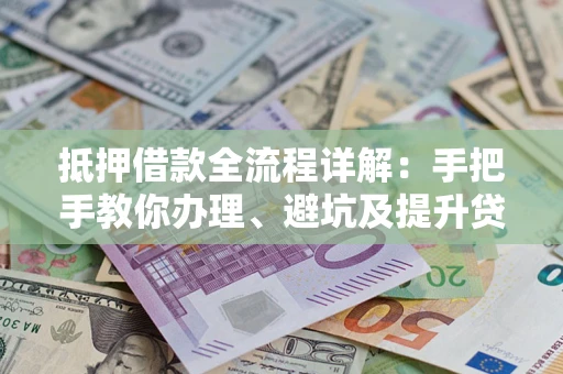 北京抵押借款全流程详解：手把手教你办理、避坑及提升贷款额度