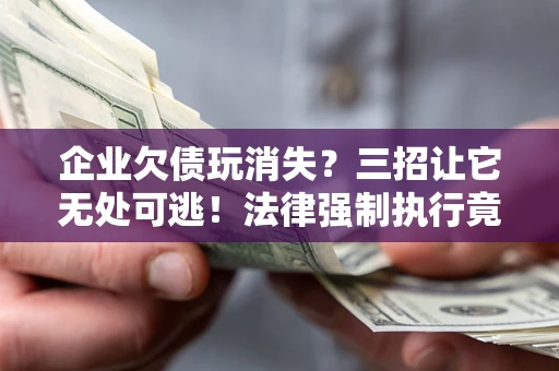 北京企业欠债玩消失？三招让它无处可逃！法律强制执行竟比讨债公司还狠？