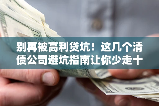 北京别再被高利贷坑！这几个清债公司避坑指南让你少走十年弯路