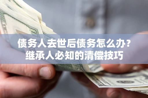 北京债务人去世后债务怎么办？继承人必知的清偿技巧