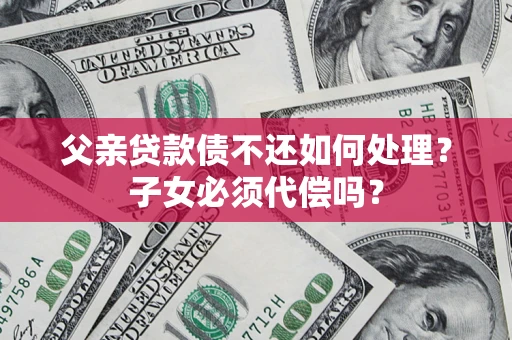 北京父亲贷款债不还如何处理？子女必须代偿吗？