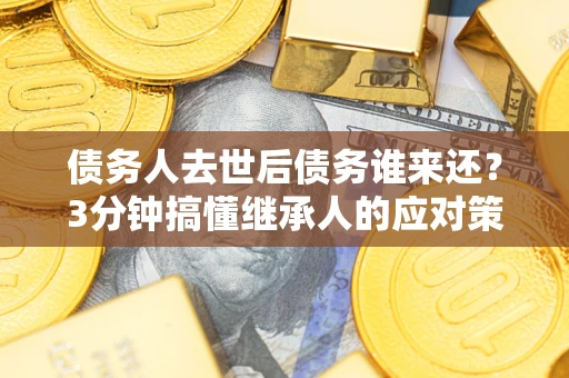 北京债务人去世后债务谁来还？3分钟搞懂继承人的应对策略