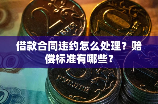 北京借款合同违约怎么处理？赔偿标准有哪些？