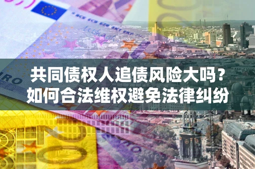 北京共同债权人追债风险大吗?如何合法维权避免法律纠纷? 北京共同债权人追债风险大吗?如何合法维权避免法律纠纷?