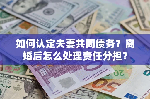 北京如何认定夫妻共同债务？离婚后怎么处理责任分担？