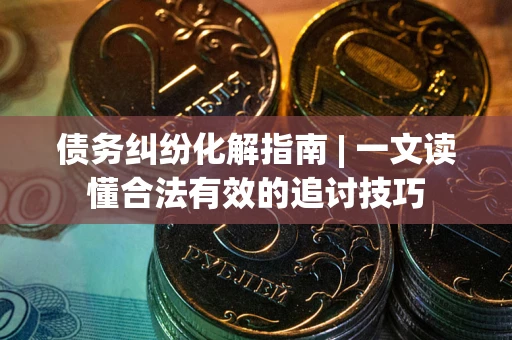 北京债务纠纷化解指南 | 一文读懂合法有效的追讨技巧