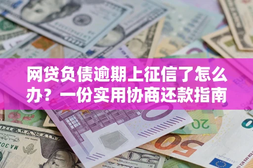 北京网贷负债逾期上征信了怎么办？一份实用协商还款指南请收好