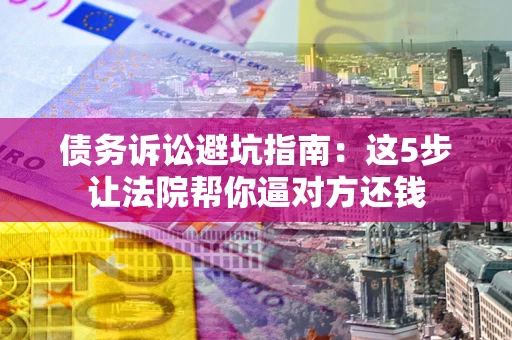 北京债务诉讼避坑指南：这5步让法院帮你逼对方还钱