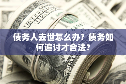 北京债务人去世怎么办？债务如何追讨才合法？