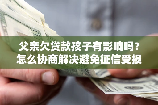 北京父亲欠贷款孩子有影响吗？怎么协商解决避免征信受损？
