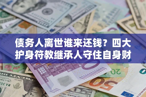 北京债务人离世谁来还钱？四大护身符教继承人守住自身财产