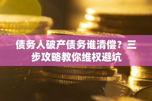 北京债务人破产债务谁清偿?三步攻略教你维权避坑 北京债务人破产债务谁清偿?三步攻略教你维权避坑