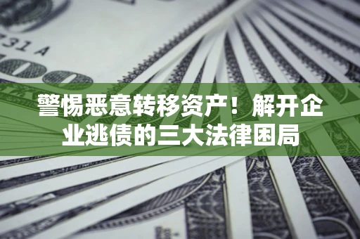 北京警惕恶意转移资产！解开企业逃债的三大法律困局