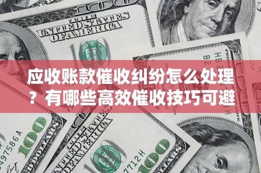 北京应收账款催收纠纷怎么处理？有哪些高效催收技巧可避免坏账？