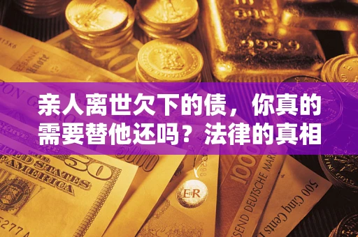 北京亲人离世欠下的债，你真的需要替他还吗？法律的真相或许与你想的不一样