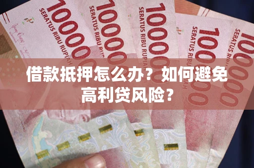 北京借款抵押怎么办？如何避免高利贷风险？