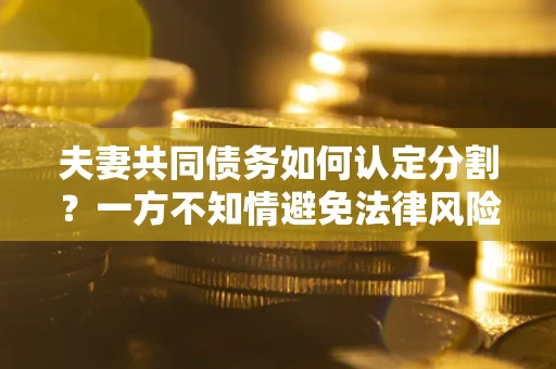 北京夫妻共同债务如何认定分割？一方不知情避免法律风险必看！