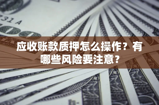 北京应收账款质押怎么操作？有哪些风险要注意？